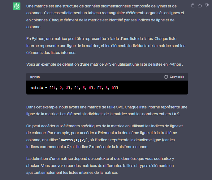 <p>C'est une structure de donnée, un tableau ,composée de <strong>lignes et de colonnes</strong>. Elle peut être représentée sous forme de <strong>liste de listes</strong>.</p><p>Dans ce cas:</p><p>1. Chaque<strong><em> liste interne</em></strong> représente une<strong> ligne de la matrice</strong>, et les éléments individuels de la matrice <u>sont les éléments des listes internes</u>.</p><p>2.Chaque élément de la matrice est identifié par ses <strong><em>indices de ligne et de colonne.</em></strong></p>