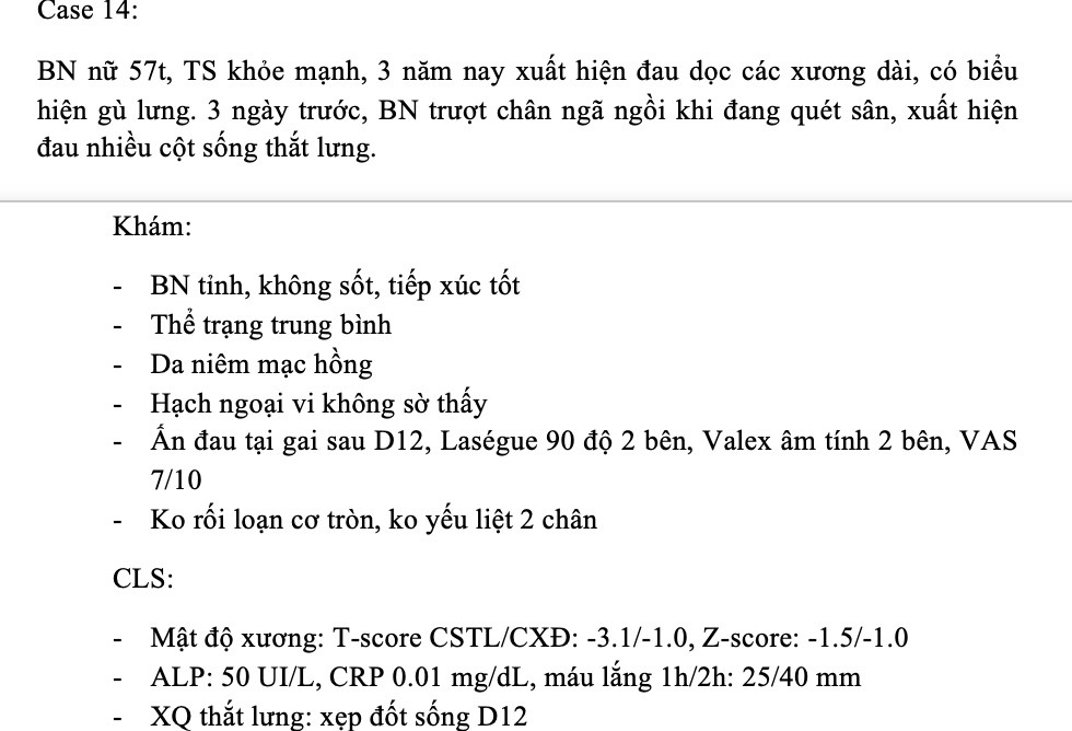 <p><span class="tt-bg-yellow">1.&nbsp;&nbsp;&nbsp; Chẩn đoán phù hợp nhất là:</span></p><p>A.&nbsp; Loãng xương</p><p>B.&nbsp;&nbsp; Thiểu xương</p><p>C.&nbsp;&nbsp; Loãng xương nặng</p><p>D.&nbsp; Giảm mật độ xương</p><p><span class="tt-bg-yellow">2.&nbsp;&nbsp;&nbsp; Lựa chọn điều trị triệu chứng phù hợp nhất là</span></p><p>A.&nbsp; Calci + Vitamin D + giảm đau</p><p>B.&nbsp;&nbsp; Calci + Vitamin D + Calcitonin + giảm đau</p><p>C.&nbsp;&nbsp; Biphosphonate + giảm đau</p><p>D.&nbsp; Calcitonin + giảm đau</p>