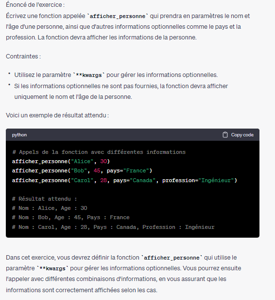 <p>Écrivez une fonction appelée afficher_personne qui prendra en paramètres le nom et l'âge d'une personne, ainsi que d'autres informations optionnelles comme le pays et la profession. La fonction devra afficher les informations de la personne.</p><p>Contraintes :</p><p>Utilisez le paramètre **kwargs pour gérer les informations optionnelles.</p><p>Si les informations optionnelles ne sont pas fournies, la fonction devra afficher uniquement le nom et l'âge de la personne.</p>